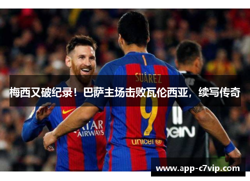 梅西又破纪录！巴萨主场击败瓦伦西亚，续写传奇