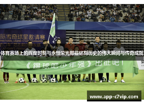 体育赛场上的辉煌时刻与永恒荣光那些铭刻历史的伟大瞬间与传奇成就