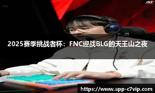 2025赛季挑战者杯：FNC迎战BLG的天王山之夜